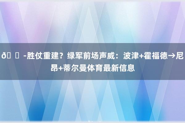 😭胜仗重建？绿军前场声威：波津+霍福德→尼昂+蒂尔曼体育最新信息