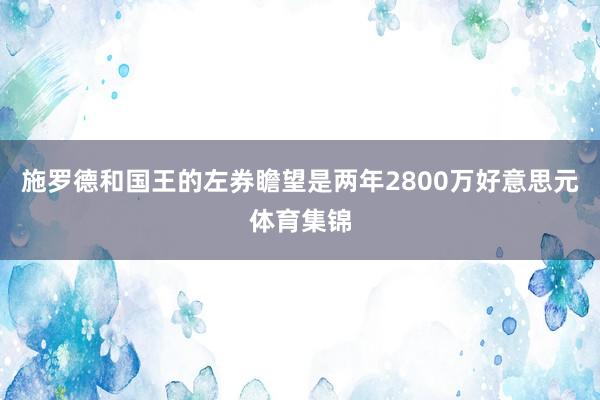 施罗德和国王的左券瞻望是两年2800万好意思元体育集锦