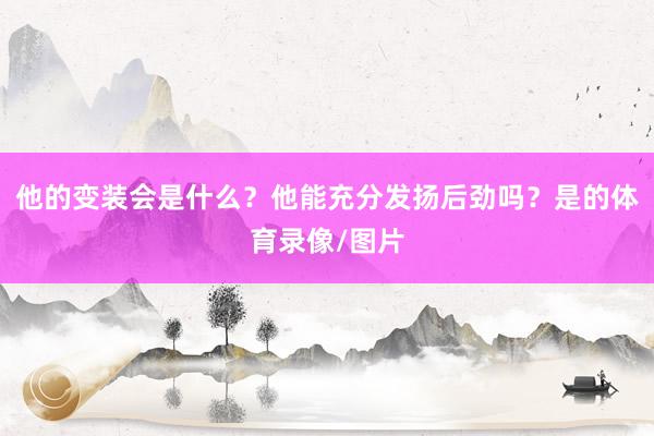他的变装会是什么？他能充分发扬后劲吗？是的体育录像/图片