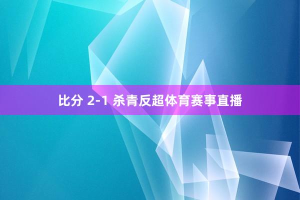 比分 2-1 杀青反超体育赛事直播