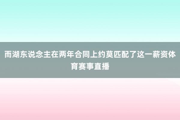 而湖东说念主在两年合同上约莫匹配了这一薪资体育赛事直播