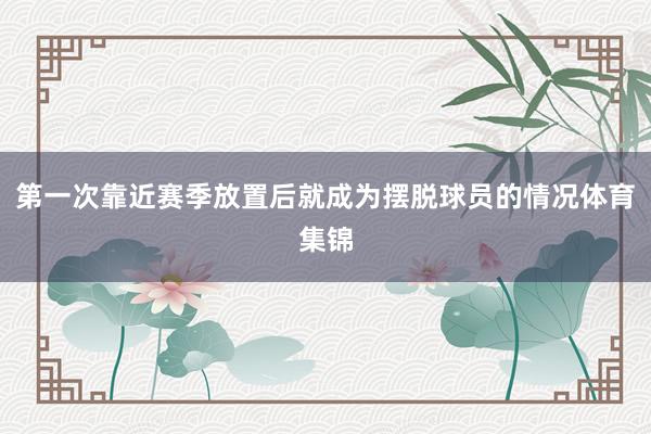 第一次靠近赛季放置后就成为摆脱球员的情况体育集锦