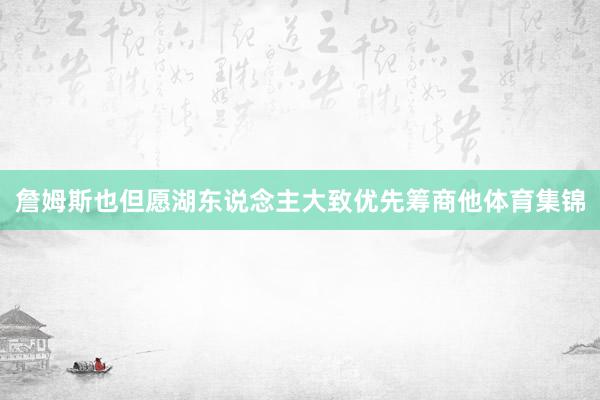 詹姆斯也但愿湖东说念主大致优先筹商他体育集锦