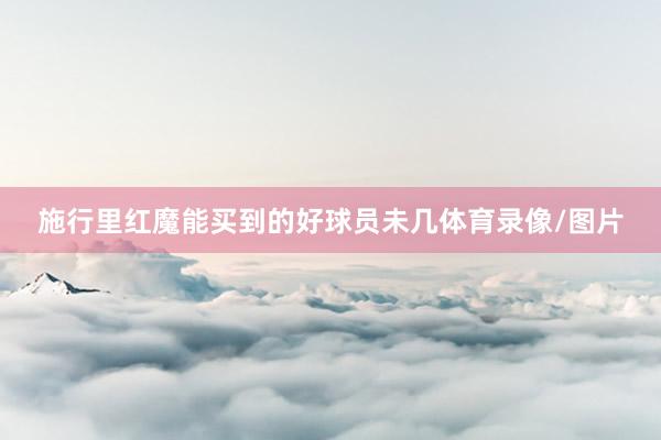 施行里红魔能买到的好球员未几体育录像/图片