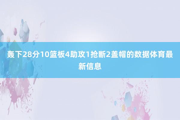 轰下28分10篮板4助攻1抢断2盖帽的数据体育最新信息