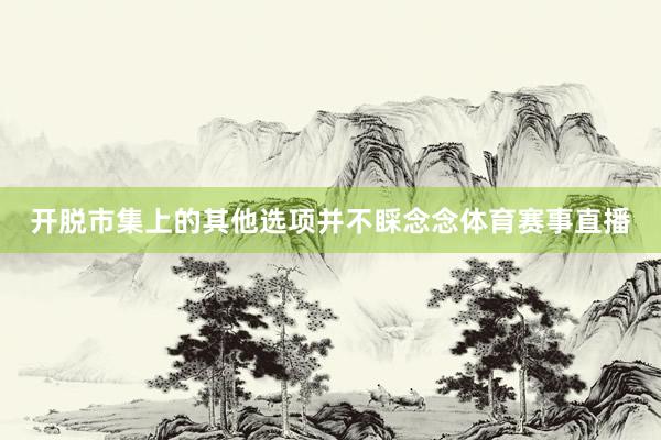 开脱市集上的其他选项并不睬念念体育赛事直播