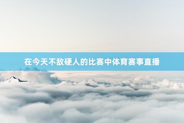 在今天不敌硬人的比赛中体育赛事直播