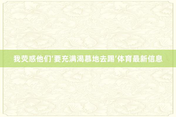 我荧惑他们‘要充满渴慕地去踢’体育最新信息