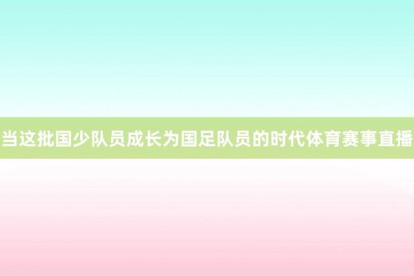 当这批国少队员成长为国足队员的时代体育赛事直播
