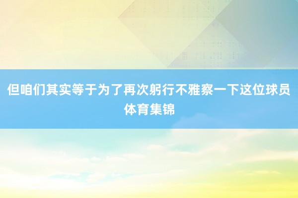 但咱们其实等于为了再次躬行不雅察一下这位球员体育集锦