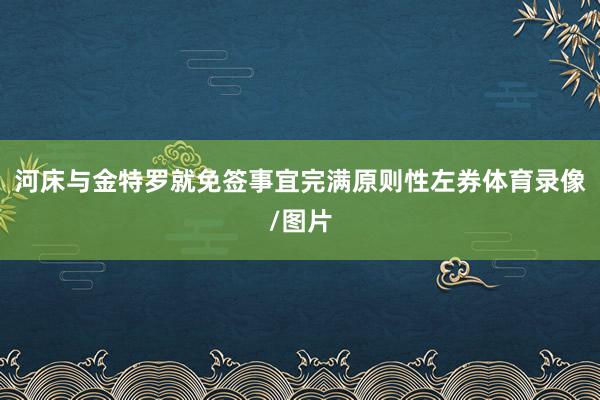 河床与金特罗就免签事宜完满原则性左券体育录像/图片