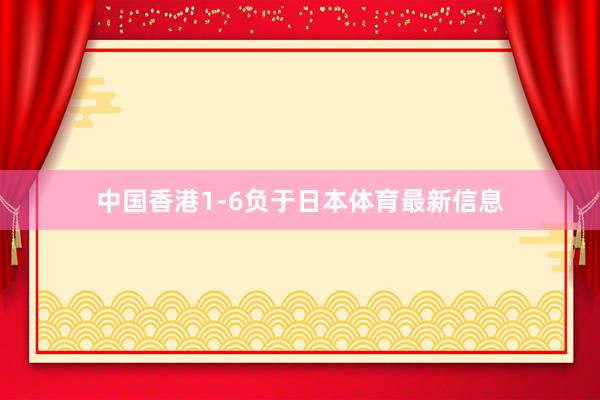中国香港1-6负于日本体育最新信息