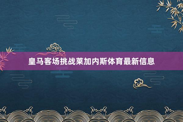 皇马客场挑战莱加内斯体育最新信息
