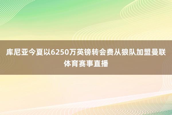 库尼亚今夏以6250万英镑转会费从狼队加盟曼联体育赛事直播