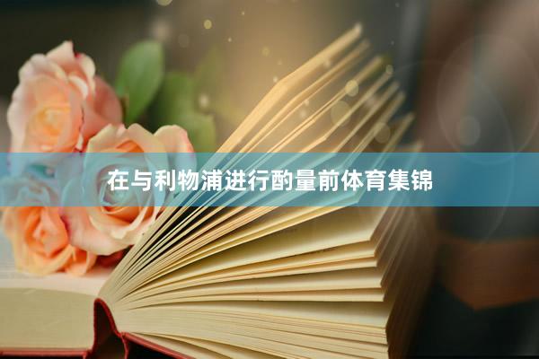 在与利物浦进行酌量前体育集锦