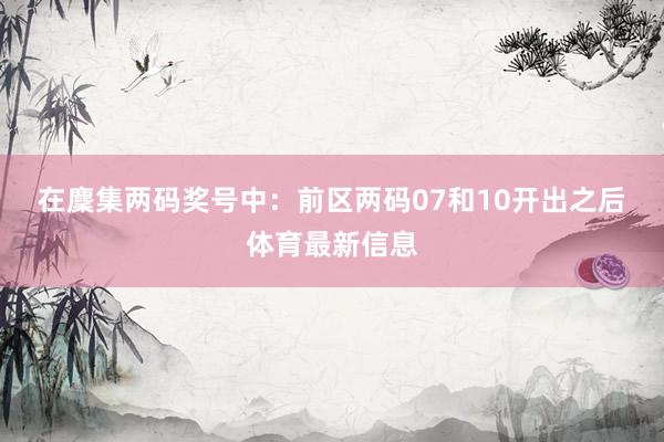 在麇集两码奖号中: 前区两码07和10开出之后体育最新信息