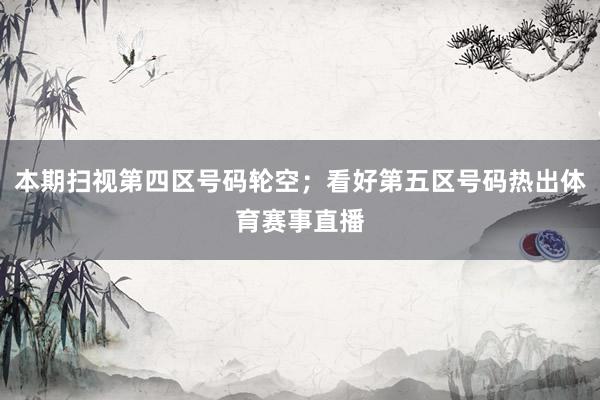 本期扫视第四区号码轮空；看好第五区号码热出体育赛事直播