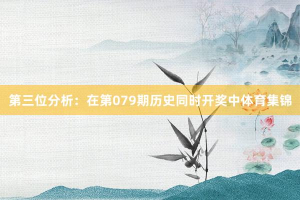 第三位分析：在第079期历史同时开奖中体育集锦