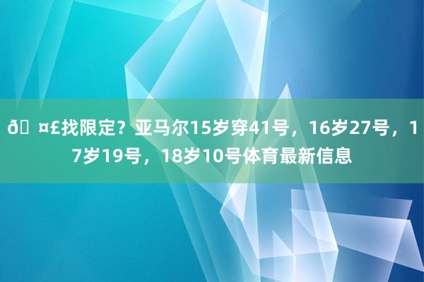 🤣找限定？亚马尔15岁穿41号，16岁27号，17岁19号，18岁10号体育最新信息