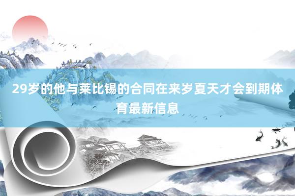 29岁的他与莱比锡的合同在来岁夏天才会到期体育最新信息