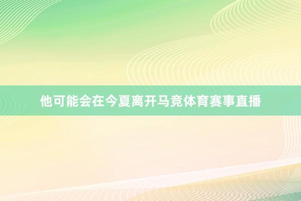他可能会在今夏离开马竞体育赛事直播