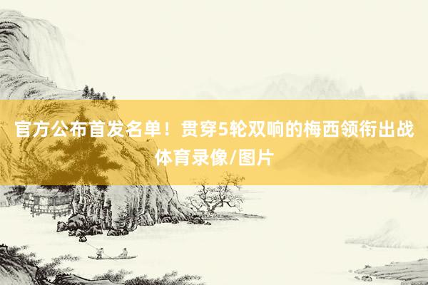 官方公布首发名单！贯穿5轮双响的梅西领衔出战体育录像/图片