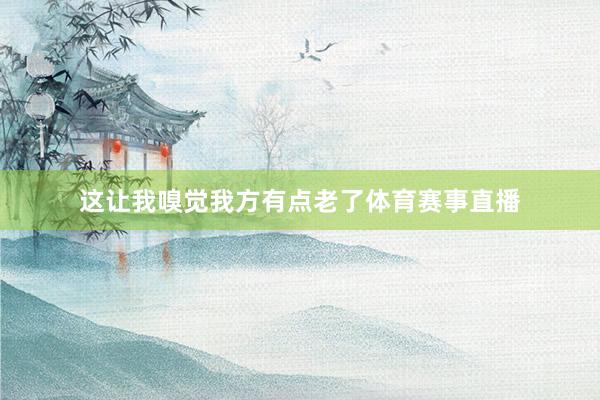这让我嗅觉我方有点老了体育赛事直播