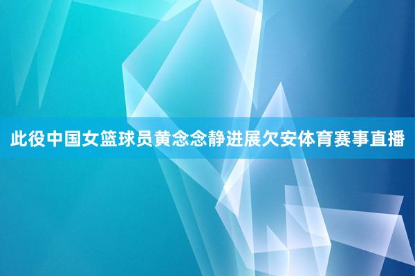 此役中国女篮球员黄念念静进展欠安体育赛事直播
