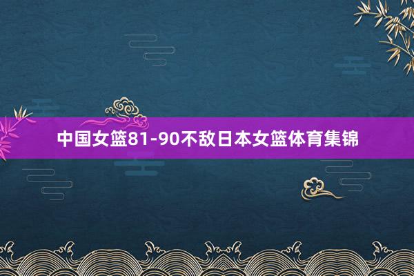 中国女篮81-90不敌日本女篮体育集锦
