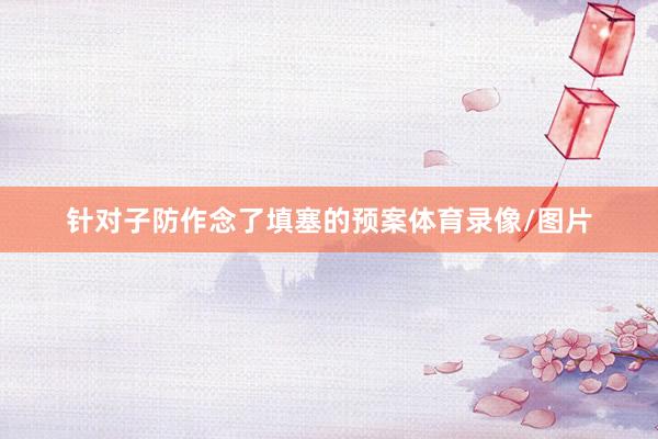 针对子防作念了填塞的预案体育录像/图片
