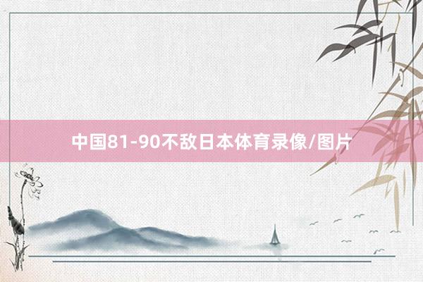 中国81-90不敌日本体育录像/图片