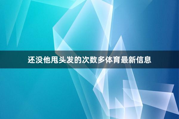 还没他甩头发的次数多体育最新信息