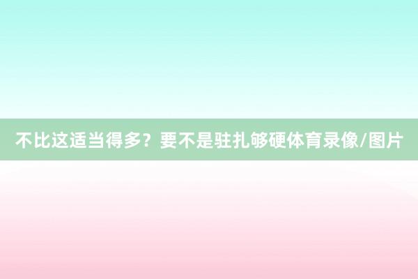 不比这适当得多？要不是驻扎够硬体育录像/图片