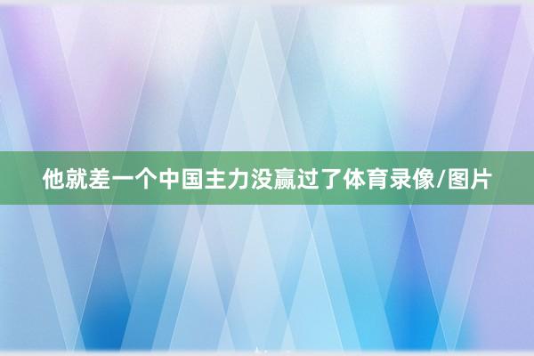 他就差一个中国主力没赢过了体育录像/图片