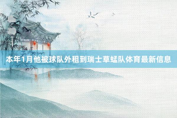 本年1月他被球队外租到瑞士草蜢队体育最新信息