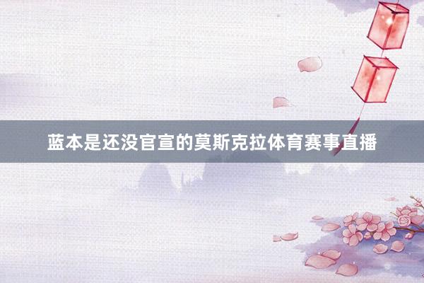 蓝本是还没官宣的莫斯克拉体育赛事直播
