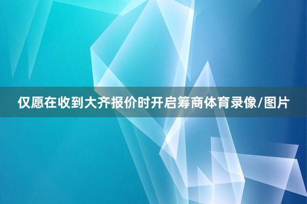 仅愿在收到大齐报价时开启筹商体育录像/图片