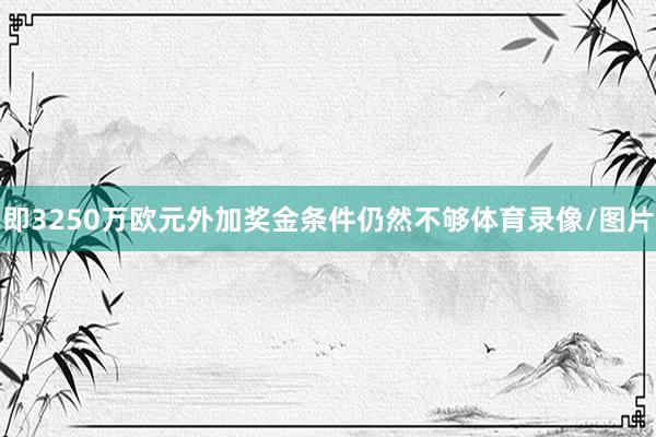 即3250万欧元外加奖金条件仍然不够体育录像/图片