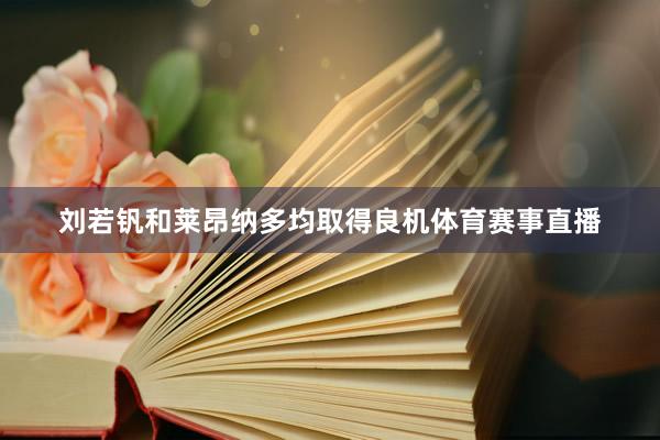刘若钒和莱昂纳多均取得良机体育赛事直播