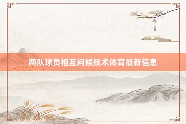 两队球员相互问候技术体育最新信息