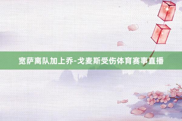 宽萨离队加上乔-戈麦斯受伤体育赛事直播