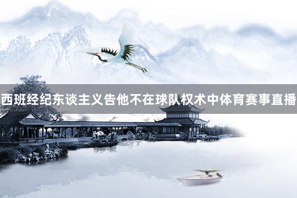 西班经纪东谈主义告他不在球队权术中体育赛事直播