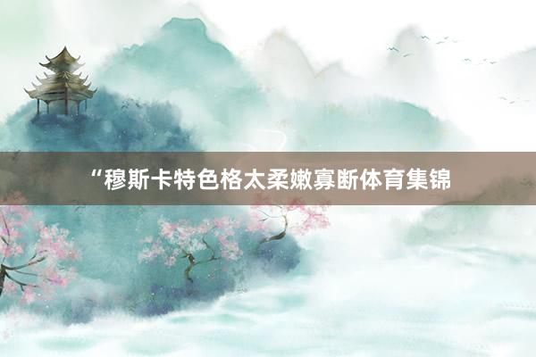 “穆斯卡特色格太柔嫩寡断体育集锦
