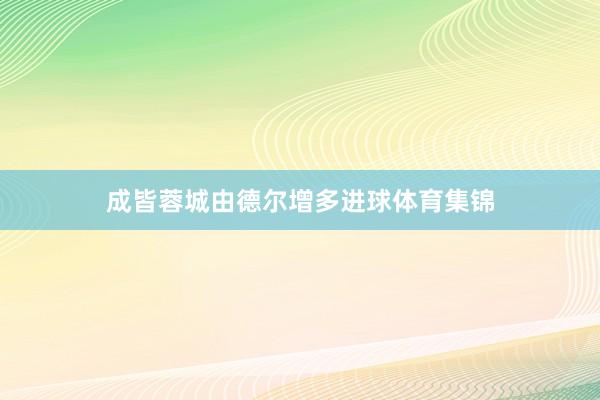 成皆蓉城由德尔增多进球体育集锦