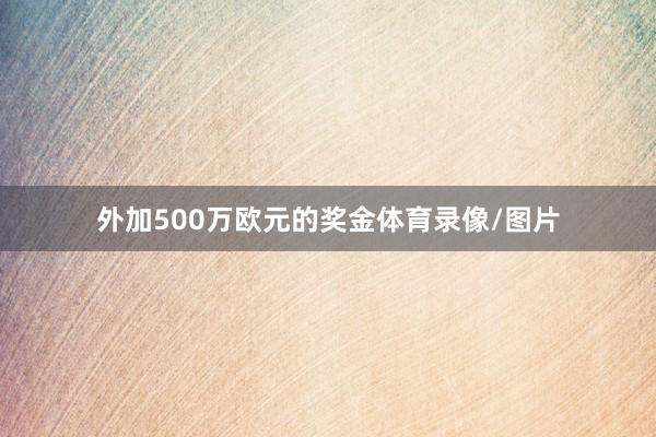 外加500万欧元的奖金体育录像/图片