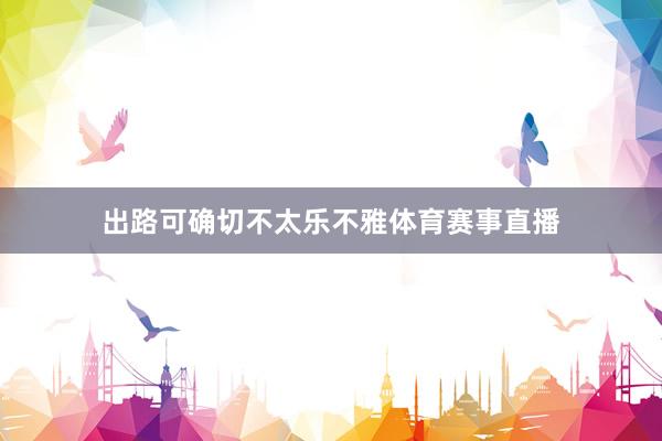 出路可确切不太乐不雅体育赛事直播