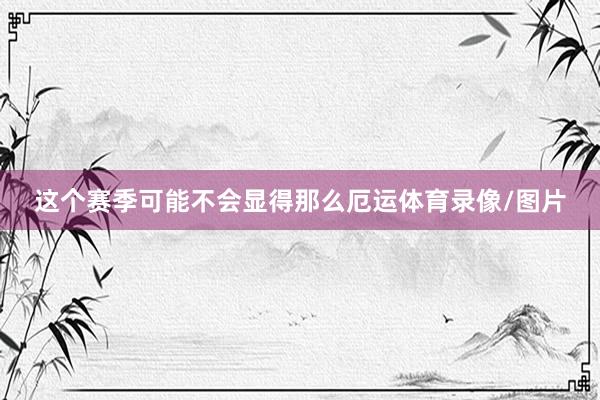 这个赛季可能不会显得那么厄运体育录像/图片