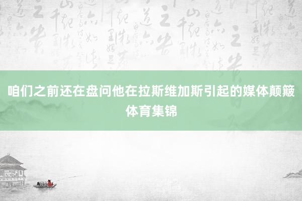 咱们之前还在盘问他在拉斯维加斯引起的媒体颠簸体育集锦