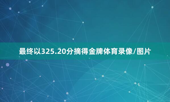 最终以325.20分摘得金牌体育录像/图片