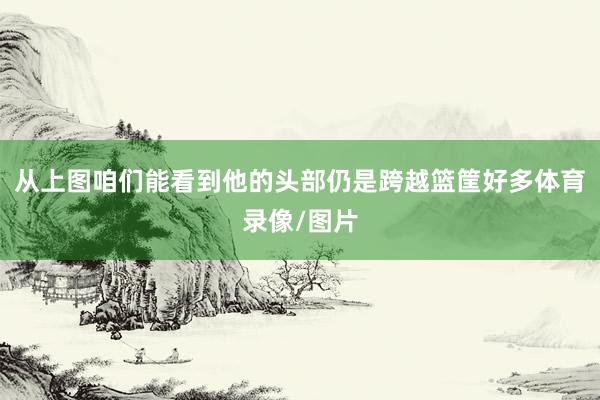 从上图咱们能看到他的头部仍是跨越篮筐好多体育录像/图片